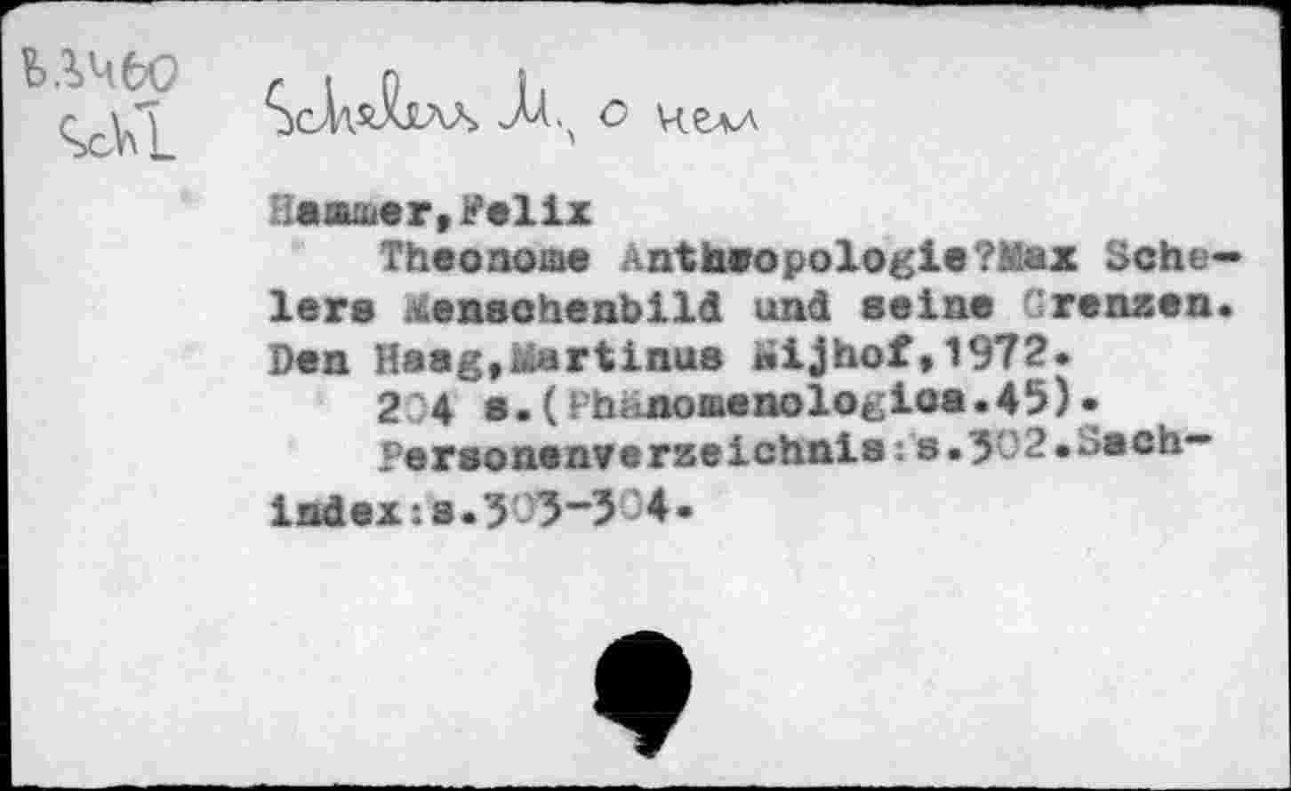 ﻿


■;aaaer,?elix
Theonome Anthropologie?h’ax Scheier# A.enechenbild und seine Grenzen. Den Haag,Martinas wijhof* 1972.
204 s.(Phanomenologica•45)•
Personenverzeichnis: ’s • 302 • Sachindex :a.303-304.